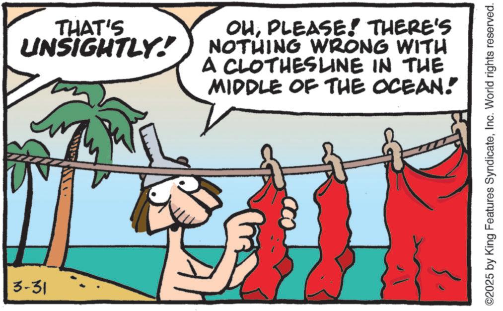 Animated cartoon OCR: 3-31 THAT'S UNSIGHTLY! OHPLEASE! THERE'S NOTHING WRONG WITH A CLOTHESLINE IN THE MIDDLE OF THE OCEAN! ©2025 by King Features SyndicateInc. World rights reserved. 3-31 THAT'S UNSIGHTLY ! OHPLEASE ! THERE'S NOTHING WRONG WITH A CLOTHESLINE IN THE MIDDLE OF THE OCEAN ! © 2025 by King Features SyndicateInc. World rights reserved .