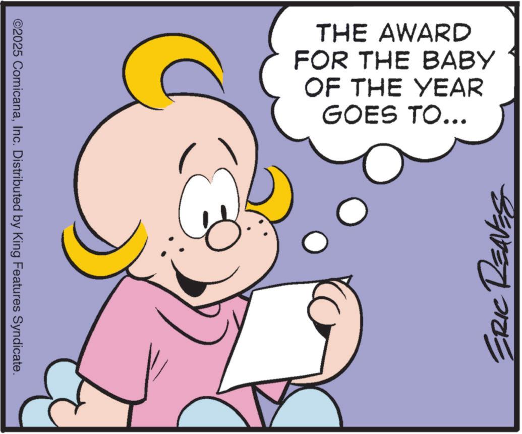 Laughter OCR: ©2025 ComicanaInc. Distributed by King Features Syndicate. THE AWARD FOR THE BABY OF THE YEAR GOES TO... ERIC REAVES © 2025 ComicanaInc. Distributed by King Features Syndicate . THE AWARD FOR THE BABY OF THE YEAR GOES TO ... ERIC REAVES