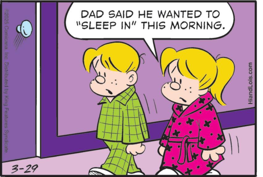 Graphics OCR: ©2025 ComicanaInc. Distributed by King Features Syndicate. 3-29 DAD SAID HE WANTED TO "SLEEP IN" THIS MORNING. HiandLois.com © 2025 ComicanaInc. Distributed by King Features Syndicate . 3-29 DAD SAID HE WANTED TO " SLEEP IN " THIS MORNING . HiandLois.com