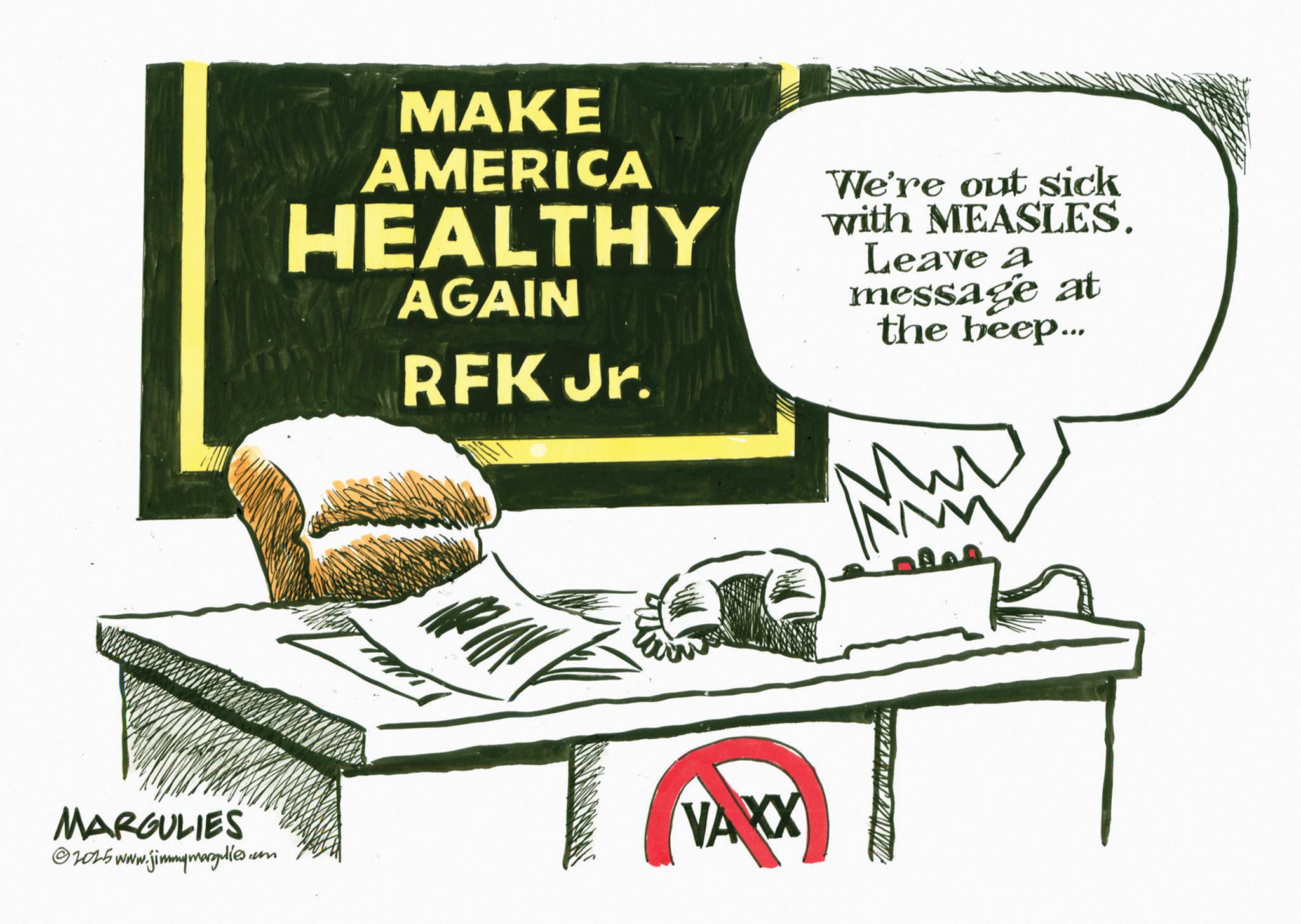 Photo caption OCR: MAKE AMERICA HEALTHY AGAIN RFK Jr. We're out sick with MEASLES. Leave a message at the beep... MARGULIES 2025 www.jimmymargulies.com VAXX M MAKE AMERICA HEALTHY AGAIN RFK Jr. We're out sick with MEASLES . Leave a message at the beep ... MARGULIES 2025 www.jimmymargulies.com VAXX M