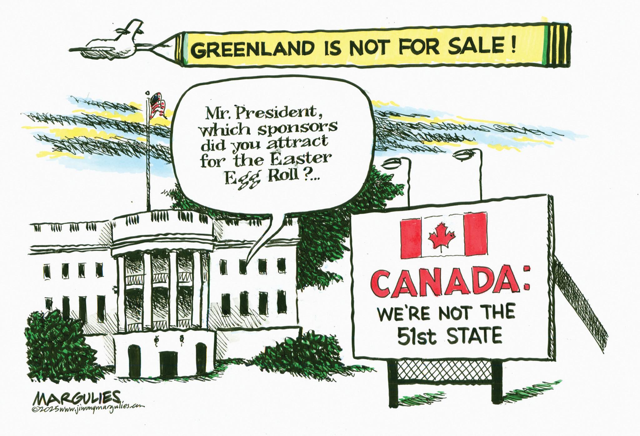 Clip art OCR: GREENLAND IS NOT FOR SALE! Mr. Presidentwhich sponsors did you attract for the Easter Egg Roll?... MARGULIES ©2015www.jimmymargulies.com www in CANADA: WE'RE NOT THE 51st STATE GREENLAND IS NOT FOR SALE ! Mr. Presidentwhich sponsors did you attract for the Easter Egg Roll ? ... MARGULIES © 2015www.jimmymargulies.com www in CANADA : WE'RE NOT THE 51st STATE