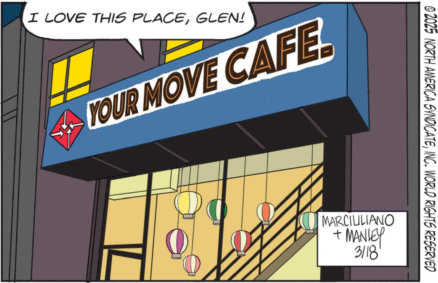 Restaurant OCR: I LOVE THIS PLACEGLEN! YOUR MOVE CAFE © 2025 NORTH AMERICA SYNDICATEINC. WORLD RIGHTS RESERVED MARCILILIANO + MANLEY 3118 I LOVE THIS PLACEGLEN ! YOUR MOVE CAFE © 2025 NORTH AMERICA SYNDICATEINC . WORLD RIGHTS RESERVED MARCILILIANO + MANLEY 3118