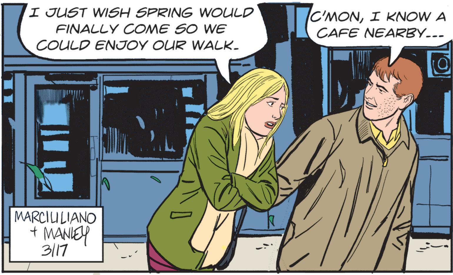 Comics OCR: I JUST WISH SPRING WOULD FINALLY COME SO WE COULD ENJOY OUR WALK. C'MONI KNOW A CAFE NEARBY... MARCILILIANO + MANLEY 3117 I JUST WISH SPRING WOULD FINALLY COME SO WE COULD ENJOY OUR WALK . C'MONI KNOW A CAFE NEARBY ... MARCILILIANO + MANLEY 3117
