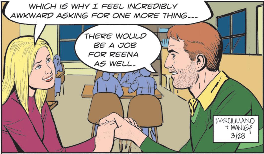 Animated cartoon OCR: WHICH IS WHY I FEEL INCREDIBLY AWKWARD ASKING FOR ONE MORE THING... THERE WOULD BE A JOB FOR REENA AS WELL. MARCIULIANO + MANLEY 3/28 WHICH IS WHY I FEEL INCREDIBLY AWKWARD ASKING FOR ONE MORE THING ... THERE WOULD BE A JOB FOR REENA AS WELL . MARCIULIANO + MANLEY 3/28