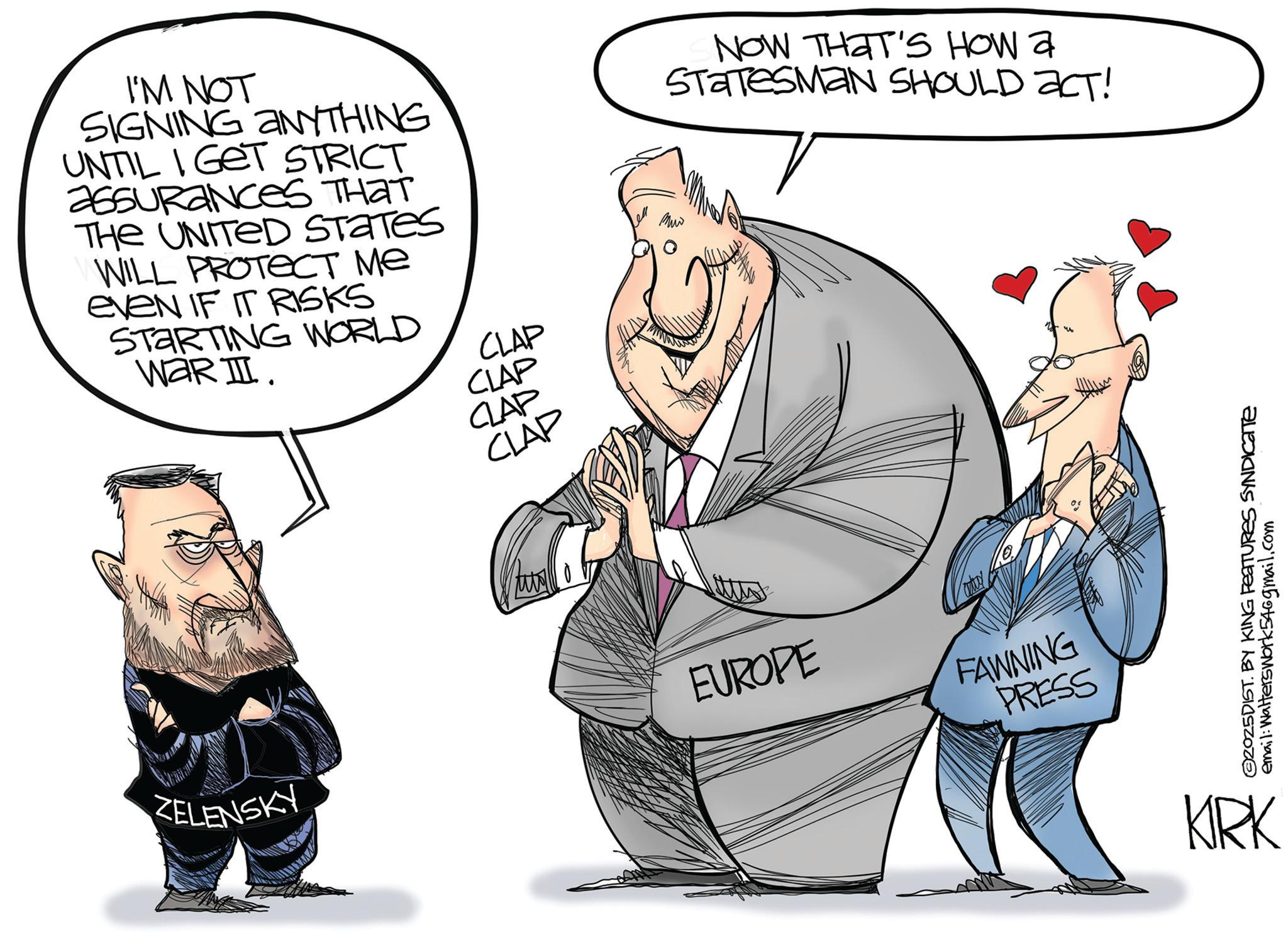 Facial expression OCR: I'M NOT SIGNING ANYTHING UNTIL I GET STRICT assurances THAT THE UNITED STATES WILL PROTECT Me eveN IF IT RISKS WAR II. STARTING WORLD CLAP CLAP CLAP CLAP NOW THAT'S HOW a STATESMAN SHOULD ACT! EUROPE ZELENSKY FAWNING PRESS 2025DIST. BY KING FEATURES SYNDICATE email: Walterswork546gmail.com KIRK I'M NOT SIGNING ANYTHING UNTIL I GET STRICT assurances THAT THE UNITED STATES WILL PROTECT Me eveN IF IT RISKS WAR II . STARTING WORLD CLAP CLAP CLAP CLAP NOW THAT'S HOW a STATESMAN SHOULD ACT ! EUROPE ZELENSKY FAWNING PRESS 2025DIST . BY KING FEATURES SYNDICATE email : Walterswork546gmail.com KIRK