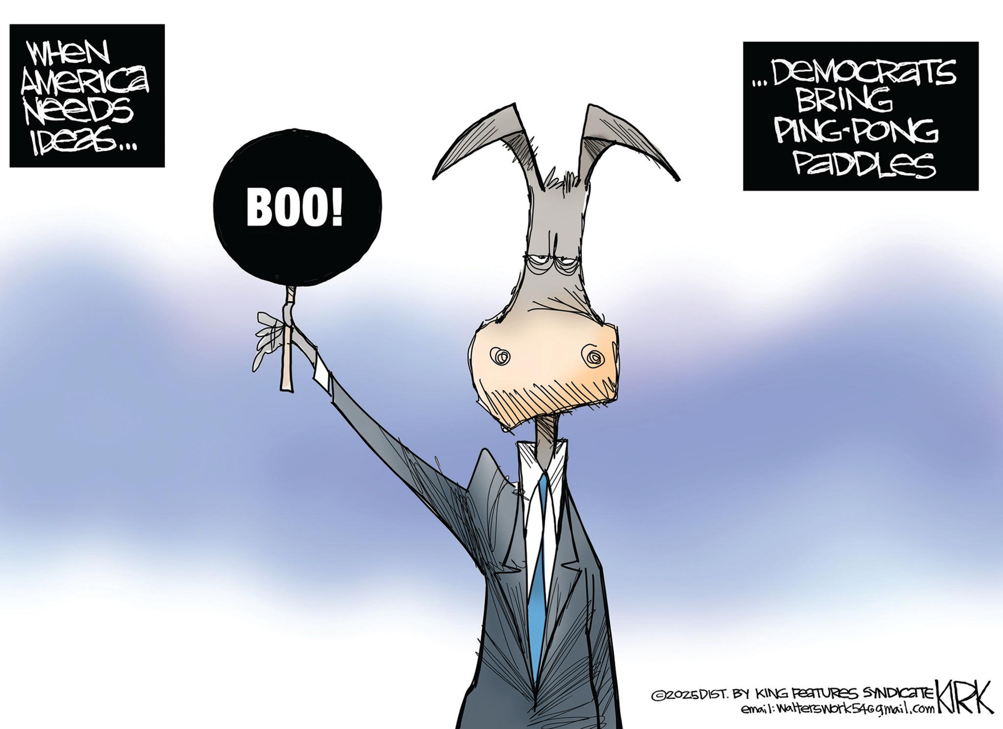 Pack animal OCR: WHEN AMERICA Needs IDeas... BOO! ... DEMOCRATS BRING PING-PONG PADDLES ©2025DIST. BY KING FEATURES SYNDICATE! email: Walterswork546gmail.com KIRK WHEN AMERICA Needs IDeas ... BOO ! ... DEMOCRATS BRING PING - PONG PADDLES © 2025DIST . BY KING FEATURES SYNDICATE ! email : Walterswork546gmail.com KIRK