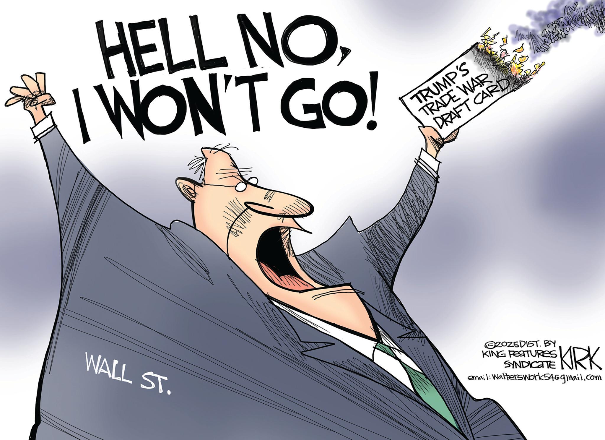 Photo caption OCR: HELL NOI WON'T GO! TRUMP'S TRADE WAR DRAFT CARD 5 WALL ST. 2025DIST. BY. KING FEATURES SYNDICATE •KIRK email: Walterswork546gmail.com HELL NOI WON'T GO ! TRUMP'S TRADE WAR DRAFT CARD 5 WALL ST . 2025DIST . BY . KING FEATURES SYNDICATE • KIRK email : Walterswork546gmail.com