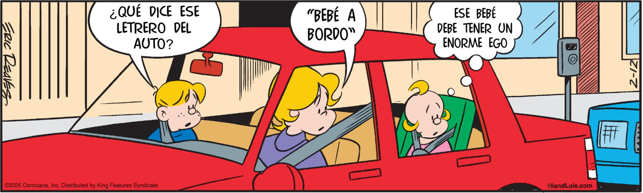 Clip art OCR: ERIC REAVES ¿QUÉ DICE ESE LETRERO DEL AUTO? ©2025 ComicanaInc. Distributed by King Features Syndicate. "BEBÉ A BORDO" ESE BEBÉ DEBE TENER UN ENORME EGO O HiandLois.com ERIC REAVES ¿ QUÉ DICE ESE LETRERO DEL AUTO ? © 2025 ComicanaInc. Distributed by King Features Syndicate . " BEBÉ A BORDO " ESE BEBÉ DEBE TENER UN ENORME EGO O HiandLois.com