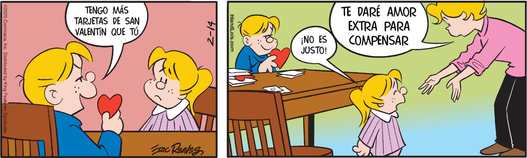Sharing OCR: ©2025 ComicanaInc. Distributed by King Features Syndicate. TENGO MÁS TARJETAS DE SAN VALENTIN QUE TÚ 2-14 HiandLois.com ERIC REAVES ¡NO ES JUSTO! TE DARÉ AMOR EXTRA PARA COMPENSAR © 2025 ComicanaInc. Distributed by King Features Syndicate . TENGO MÁS TARJETAS DE SAN VALENTIN QUE TÚ 2-14 HiandLois.com ERIC REAVES ¡ NO ES JUSTO ! TE DARÉ AMOR EXTRA PARA COMPENSAR
