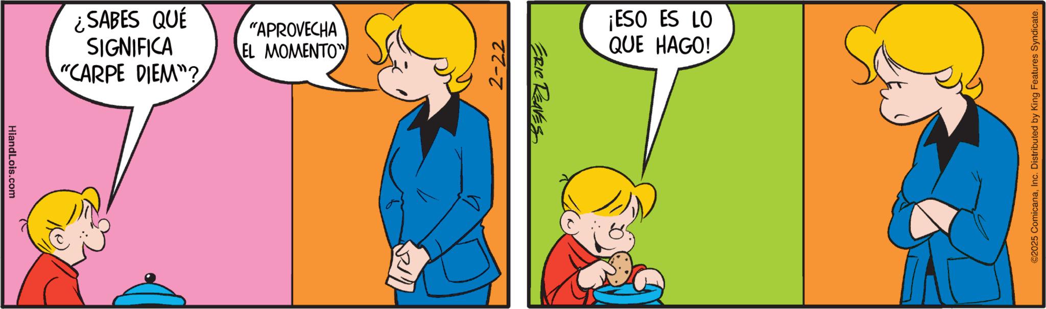 Comics OCR: ¿SABES QUÉ SIGNIFICA "CARPE DIEM"? "APROVECHA EL MOMENTO HiandLois.com 2-22 ERIC REAVES ??? ¡ESO ES LO QUE HAGO! ©2025 ComicanaInc. Distributed by King Features Syndicate. ¿ SABES QUÉ SIGNIFICA " CARPE DIEM " ? " APROVECHA EL MOMENTO HiandLois.com 2-22 ERIC REAVES ??? ¡ ESO ES LO QUE HAGO ! © 2025 ComicanaInc. Distributed by King Features Syndicate .
