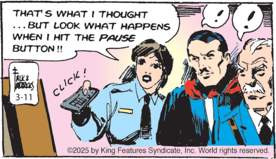 Comic book OCR: THAT'S WHAT I THOUGHT ... BUT LOOK WHAT HAPPENS WHEN I HIT THE PAUSE BUTTON!! TALK 8 3-11 CLICK! 2TH ©2025 by King Features SyndicateInc. World rights reserved. THAT'S WHAT I THOUGHT ... BUT LOOK WHAT HAPPENS WHEN I HIT THE PAUSE BUTTON !! TALK 8 3-11 CLICK ! 2TH © 2025 by King Features SyndicateInc. World rights reserved .