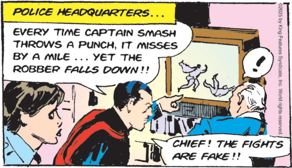 Comic book OCR: POLICE HEADQUARTERS……. EVERY TIME CAPTAIN SMASH THROWS A PUNCHIT MISSES BY A MILE ... YET THE ROBBER FALLS DOWN!! ©2025 by King Features SyndicateInc. World rights reserved. CHIEF! THE FIGHTS ARE FAKE!! POLICE HEADQUARTERS …… . EVERY TIME CAPTAIN SMASH THROWS A PUNCHIT MISSES BY A MILE ... YET THE ROBBER FALLS DOWN !! © 2025 by King Features SyndicateInc. World rights reserved . CHIEF ! THE FIGHTS ARE FAKE !!