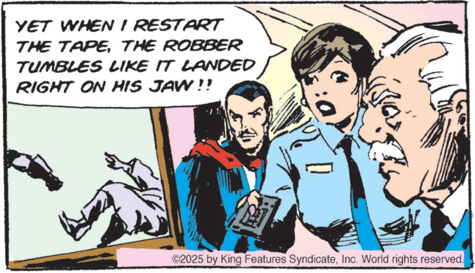 Hearing OCR: YET WHEN I RESTART THE TAPETHE ROBBER TUMBLES LIKE IT LANDED RIGHT ON HIS JAW!! ©2025 by King Features SyndicateInc. World rights reserved. YET WHEN I RESTART THE TAPETHE ROBBER TUMBLES LIKE IT LANDED RIGHT ON HIS JAW !! © 2025 by King Features SyndicateInc. World rights reserved .