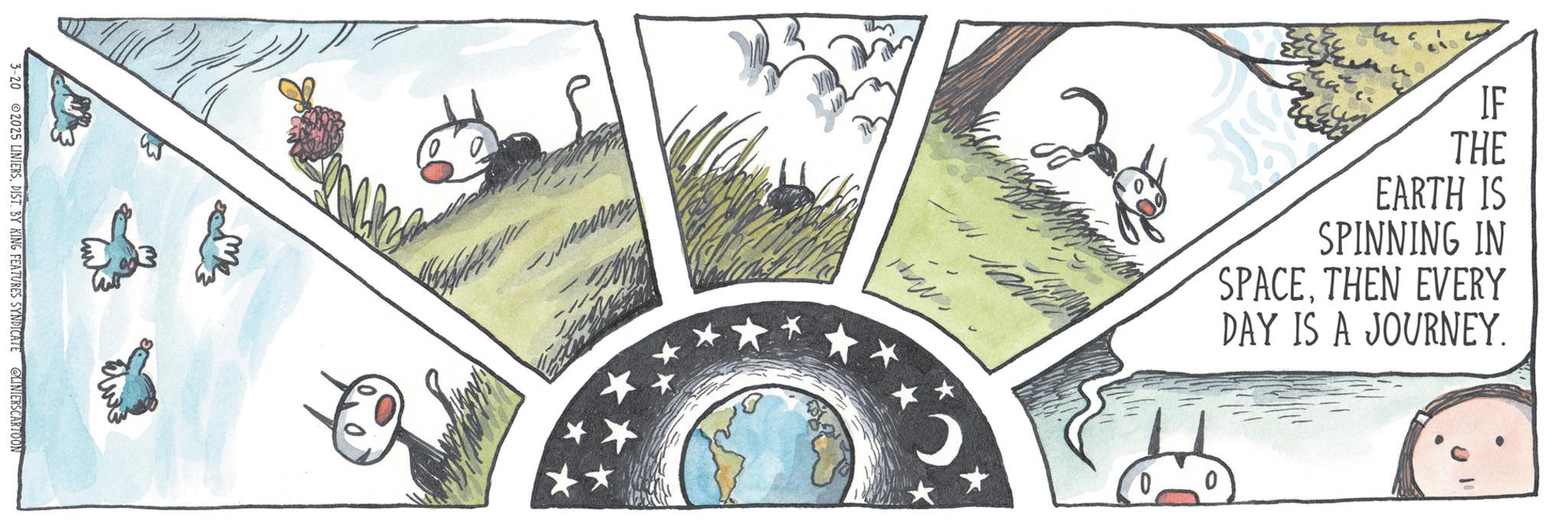 DIST. BY KING FEATURES SYNDICATE @LINIERSCARTOON ????? ???? Mal IF THE EARTH IS SPINNING IN SPACETHEN EVERY DAY IS A JOURNEY. 0 3-20 2025 LINIERSDIST . BY KING FEATURES SYNDICATE @LINIERSCARTOON ????? ???? Mal IF THE EARTH IS SPINNING IN SPACETHEN EVERY DAY IS A JOURNEY . 0