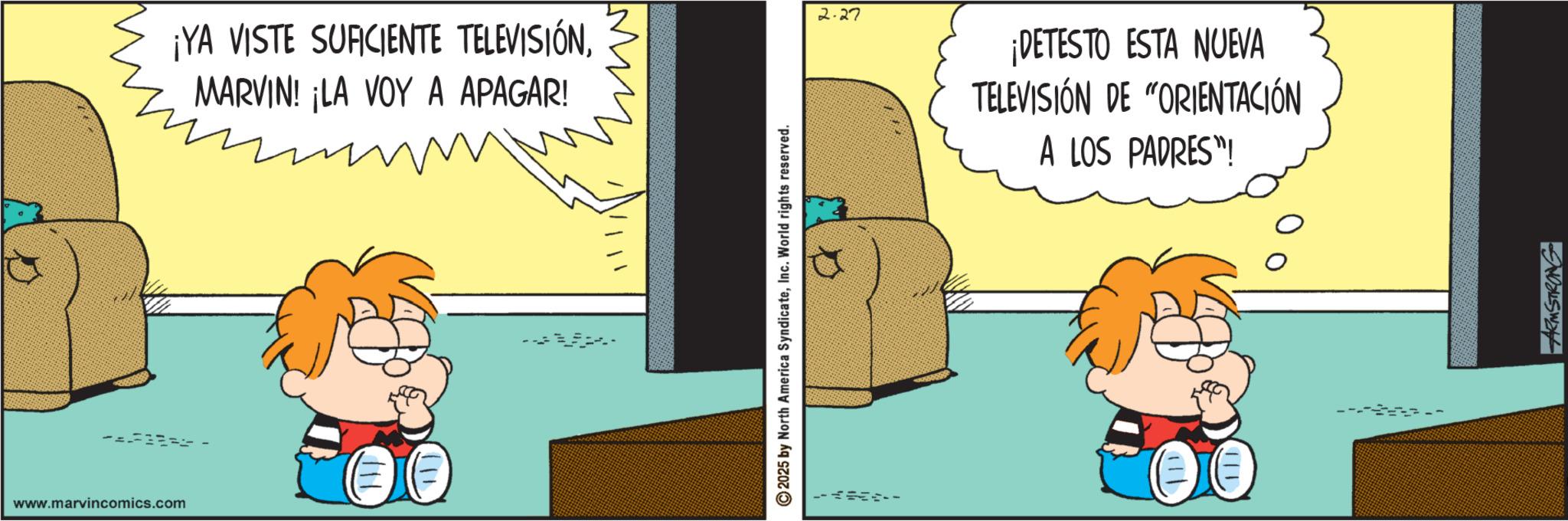 Happiness OCR: www.marvincomics.com 2-27 ¡YA VISTE SUFICIENTE TELEVISIÓNMARVIN! ¡LA VOY A APAGAR! 711 111 2025 by North America SyndicateInc. World rights reserved. ¡DETESTO ESTA NUEVA TELEVISIÓN DE "ORIENTACIÓN A LOS PADRES"! ARMSTRONG www.marvincomics.com 2-27 ¡ YA VISTE SUFICIENTE TELEVISIÓNMARVIN ! ¡ LA VOY A APAGAR ! 711 111 2025 by North America SyndicateInc. World rights reserved . ¡ DETESTO ESTA NUEVA TELEVISIÓN DE " ORIENTACIÓN A LOS PADRES " ! ARMSTRONG