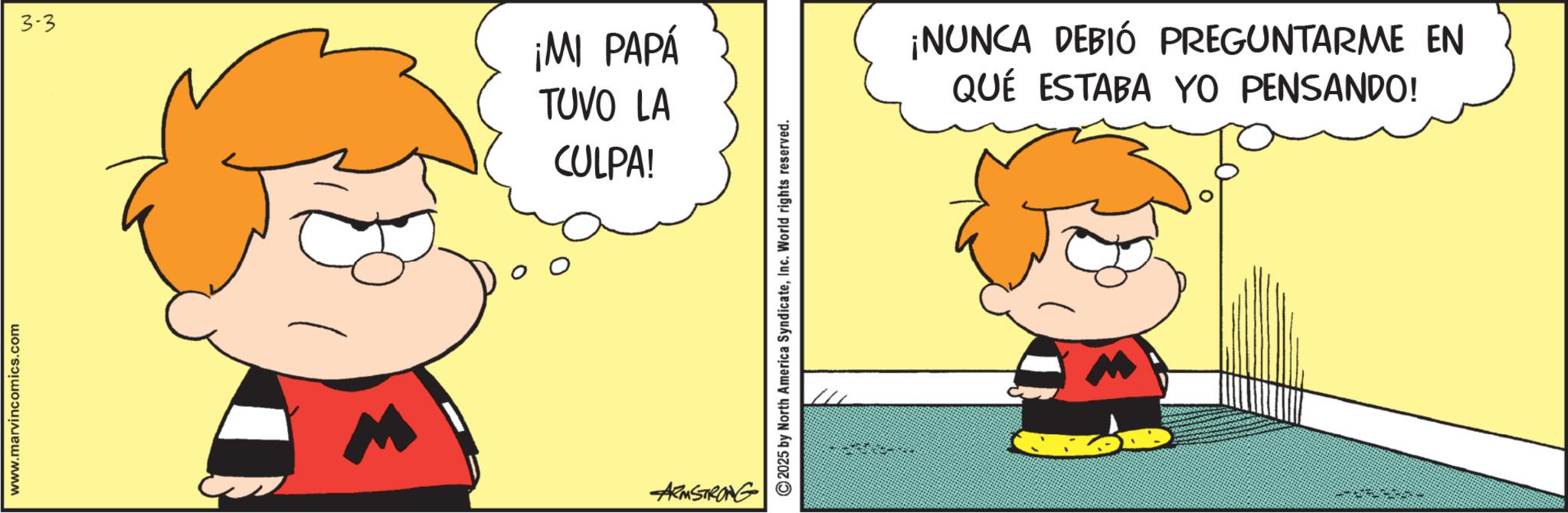 Comic book OCR: www.marvincomics.com 3-3 ¡MI PAPÁ TUVO LA CULPA! ARMSTRONG 2025 by North America SyndicateInc. World rights reserved. ¡NUNCA DEBIÓ PREGUNTARME EN QUÉ ESTABA YO PENSANDO! www.marvincomics.com 3-3 ¡ MI PAPÁ TUVO LA CULPA ! ARMSTRONG 2025 by North America SyndicateInc. World rights reserved . ¡ NUNCA DEBIÓ PREGUNTARME EN QUÉ ESTABA YO PENSANDO !