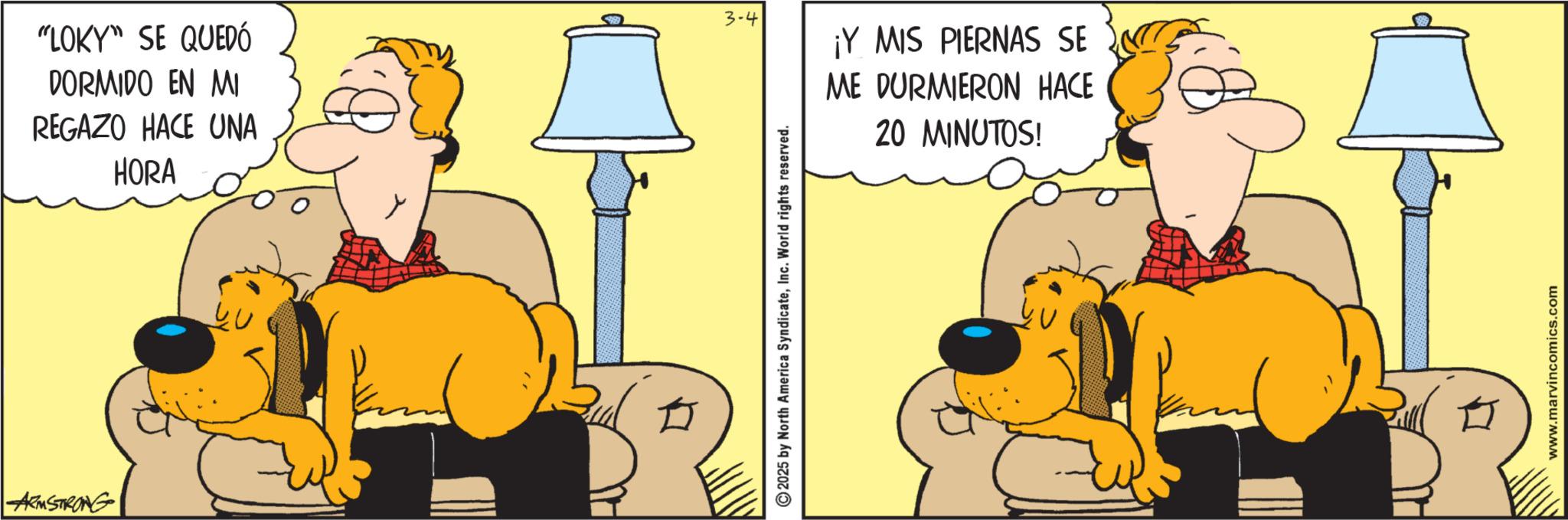 Comics OCR: ARMSTRONG "LOKY" SE QUEDÓ DORMIDO EN MI REGAZO HACE UNA HORA 3-4 2025 by North America SyndicateInc. World rights reserved. ¡Y MIS PIERNAS SE ME DURMIERON HACE 20 MINUTOS! www.marvincomics.com ARMSTRONG " LOKY " SE QUEDÓ DORMIDO EN MI REGAZO HACE UNA HORA 3-4 2025 by North America SyndicateInc. World rights reserved . ¡ Y MIS PIERNAS SE ME DURMIERON HACE 20 MINUTOS ! www.marvincomics.com