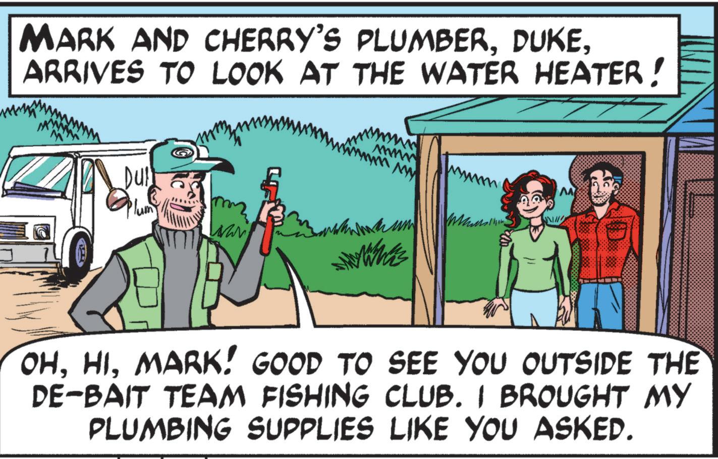 Animation OCR: MARK AND CHERRY'S PLUMBERARRIVES TO LOOK AT THE WATER HEATER! m DUB Plum www wwwhis OHMARK! GOOD TO SEE YOU OUTSIDE THE DE-BAIT TEAM FISHING CLUB. I BROUGHT MY PLUMBING SUPPLIES LIKE YOU ASKED. MARK AND CHERRY'S PLUMBERARRIVES TO LOOK AT THE WATER HEATER ! m DUB Plum www wwwhis OHMARK ! GOOD TO SEE YOU OUTSIDE THE DE - BAIT TEAM FISHING CLUB . I BROUGHT MY PLUMBING SUPPLIES LIKE YOU ASKED .