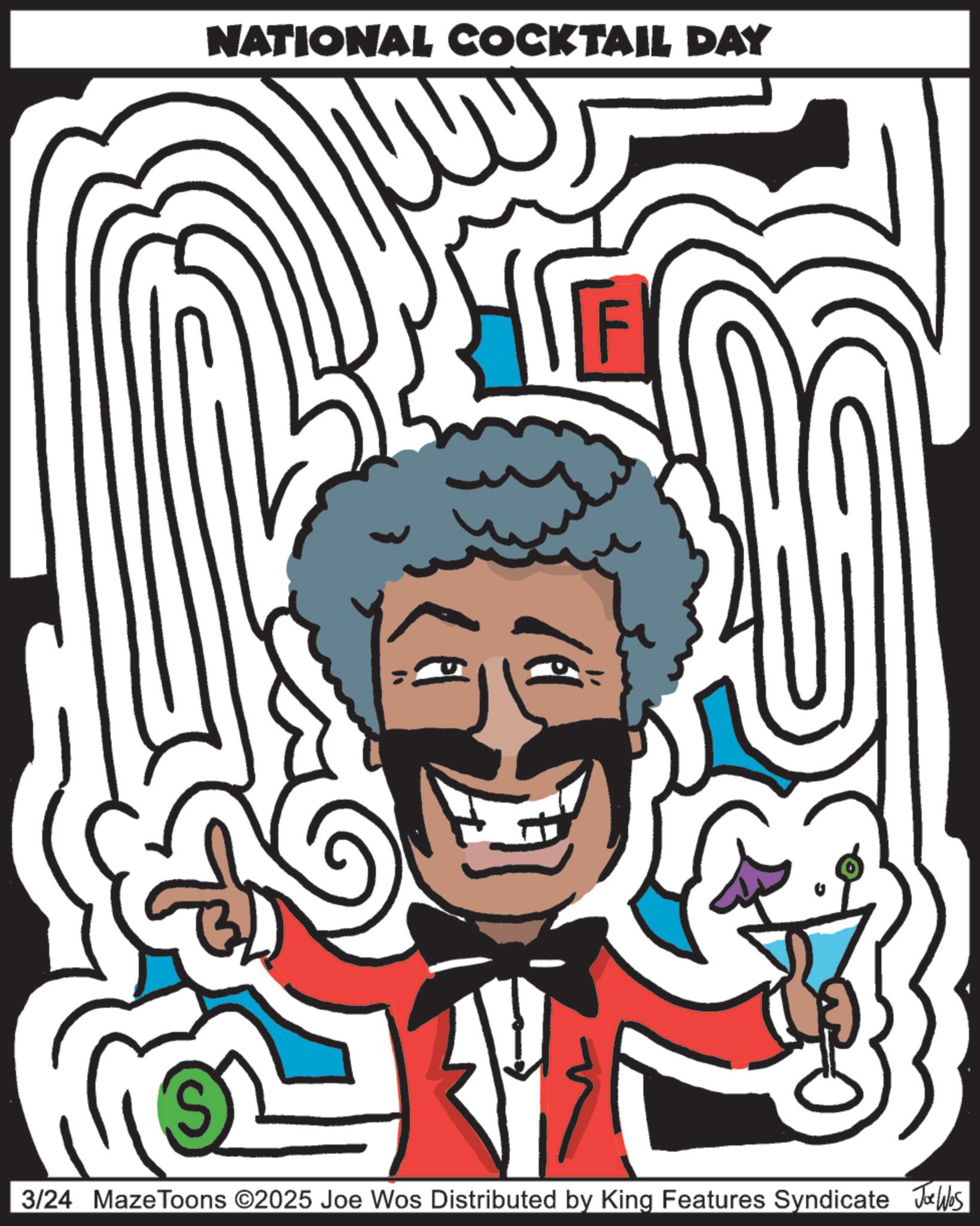Design OCR: NATIONAL COCKTAIL DAY 3/24 Maze Toons ©2025 Joe Wos Distributed by King Features Syndicate Jobs NATIONAL COCKTAIL DAY 3/24 Maze Toons © 2025 Joe Wos Distributed by King Features Syndicate Jobs