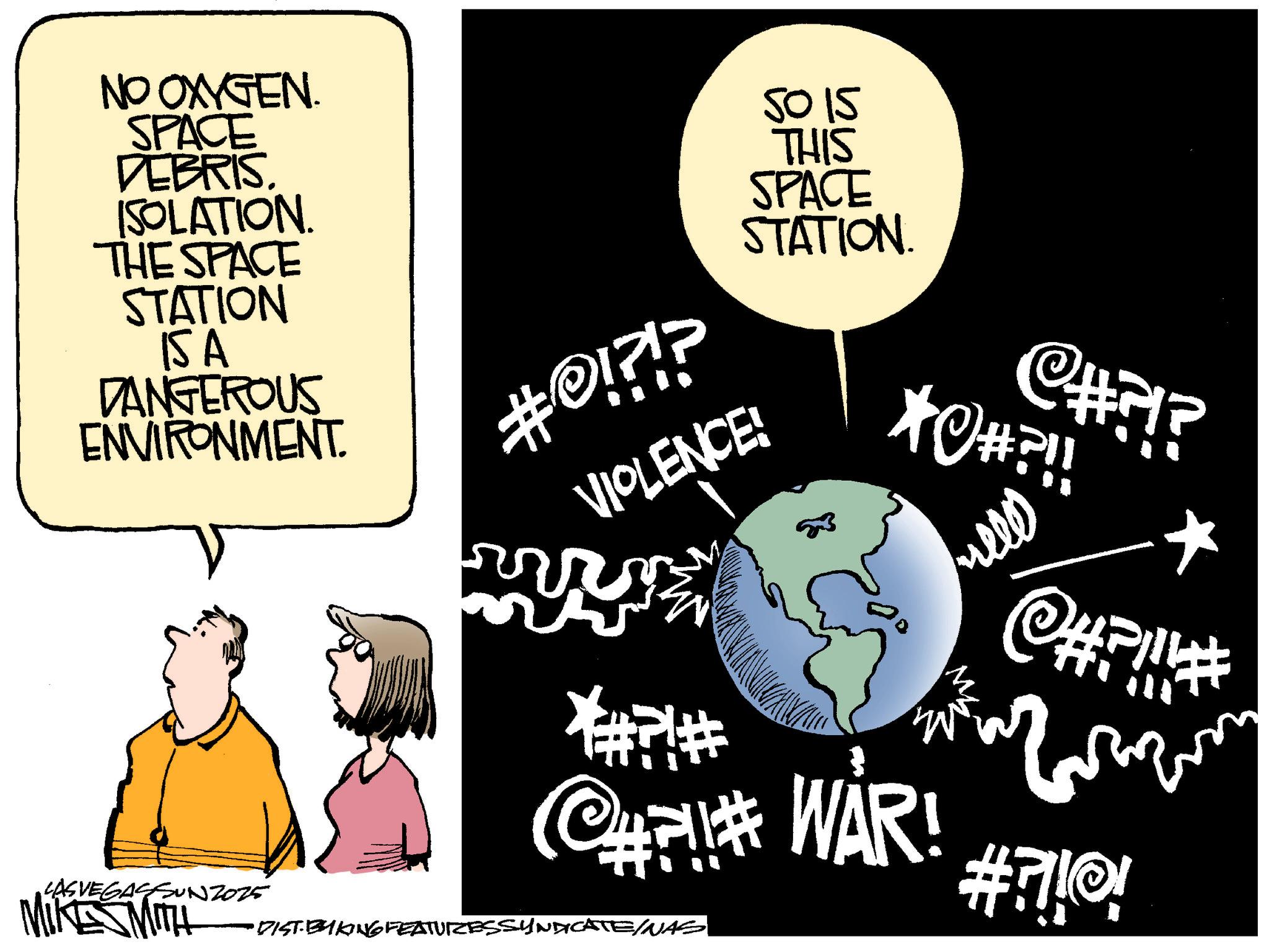 Fiction OCR: NO OXYGEN. SPACE DEBRIS. ISOLATION. THE SPACE STATION 15A DANGEROUS ENVIRONMENT. #0!?!? VIOLENCE! 5015 THIS SPACE STATION C#?!? *#?!! ???? * *#P!# ## WAR! LASVEGASSUN2025 MIKESMITH DIST-BYKING FEATURES SYNDICATE/NAS #710! NO OXYGEN . SPACE DEBRIS . ISOLATION . THE SPACE STATION 15A DANGEROUS ENVIRONMENT . # 0 ! ? ! ? VIOLENCE ! 5015 THIS SPACE STATION C # ? ! ? * # ? !! ???? * * # P ! # ## WAR ! LASVEGASSUN2025 MIKESMITH DIST - BYKING FEATURES SYNDICATE / NAS # 710 !