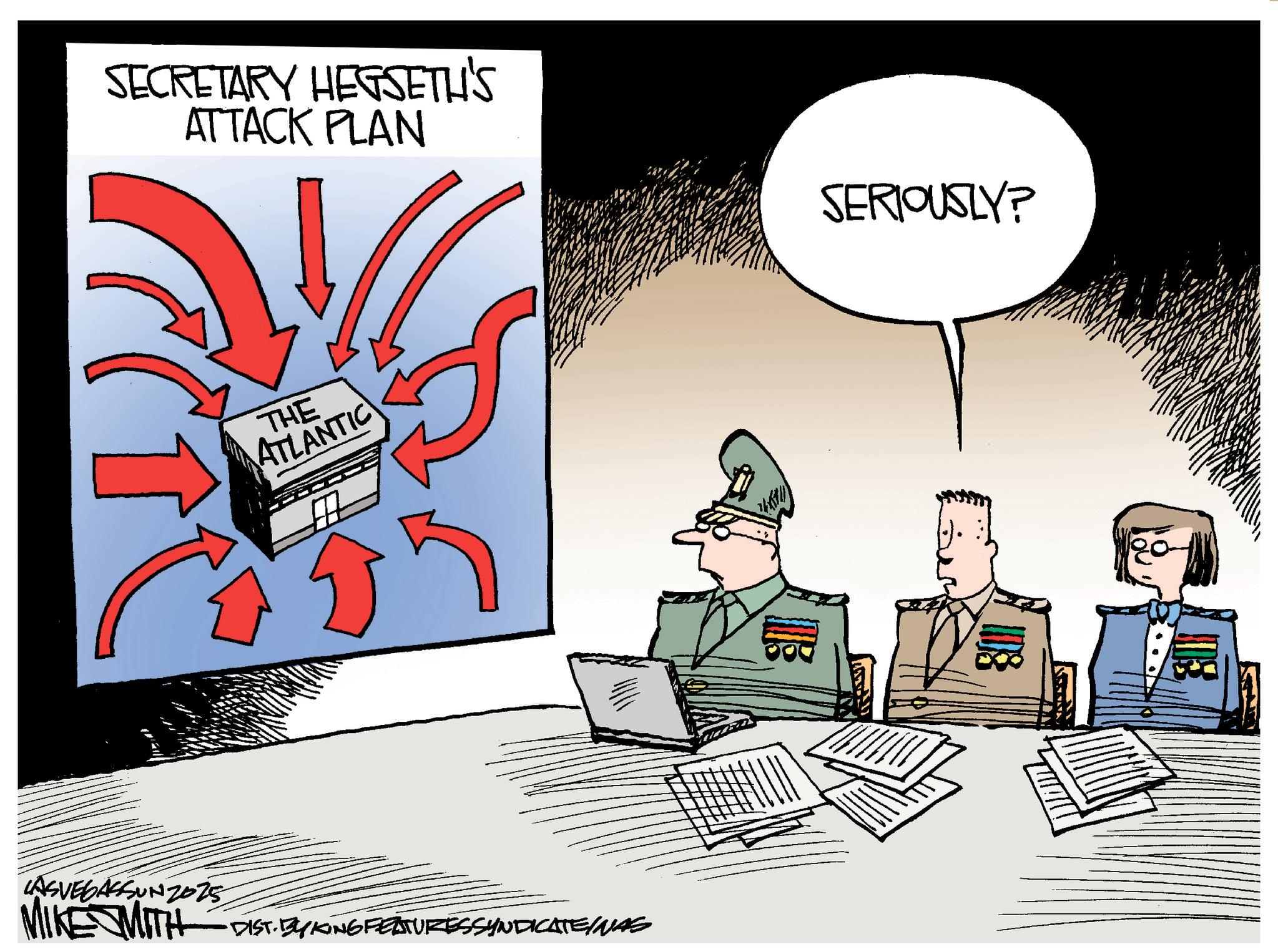 Fictional character OCR: SECRETARY HEGSETH'S ATTACK PLAN THE ATLANTIC LASVEGASSUNZ025 MIKE WITH DIST. BY KING FEATURES SYNDICATEINAS ?? SERIOUSLY? 801 SECRETARY HEGSETH'S ATTACK PLAN THE ATLANTIC LASVEGASSUNZ025 MIKE WITH DIST . BY KING FEATURES SYNDICATEINAS ?? SERIOUSLY ? 801