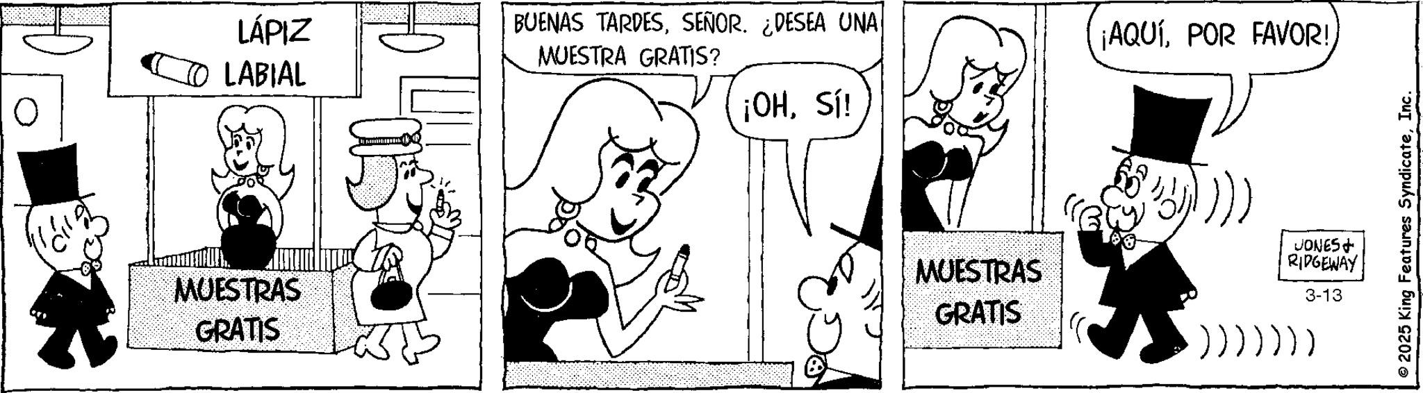 Photo caption OCR: LÁPIZ O LABIAL MUESTRAS GRATIS ?? BUENAS TARDESSEÑOR. ¿DESEA UNA MUESTRA GRATIS? ¡AQUÍPOR FAVOR! ¡OHSí! JONES+ MUESTRAS RIDGEWAY 3-13 GRATIS ))))))) © 2025 King Features SyndicateInc. LÁPIZ O LABIAL MUESTRAS GRATIS ?? BUENAS TARDESSEÑOR . ¿ DESEA UNA MUESTRA GRATIS ? ¡ AQUÍPOR FAVOR ! ¡ OHSí ! JONES + MUESTRAS RIDGEWAY 3-13 GRATIS ) ) ) ) ) ) ) © 2025 King Features Syndicate