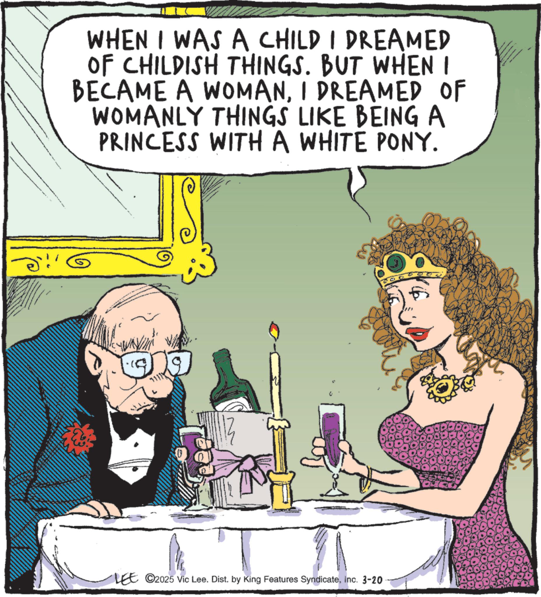 Comics OCR: WHEN I WAS A CHILD I DREAMED OF CHILDISH THINGS. BUT WHEN I BECAME A WOMANI DREAMED OF WOMANLY THINGS LIKE BEING A PRINCESS WITH A WHITE PONY. 10 ? LEE ©2025 Vic Lee. Dist. by King Features SyndicateInc. 3-20 WHEN I WAS A CHILD I DREAMED OF CHILDISH THINGS . BUT WHEN I BECAME A WOMANI DREAMED OF WOMANLY THINGS LIKE BEING A PRINCESS WITH A WHITE PONY . 10 ? LEE © 2025 Vic Lee . Dist . by King Features SyndicateInc. 3-20