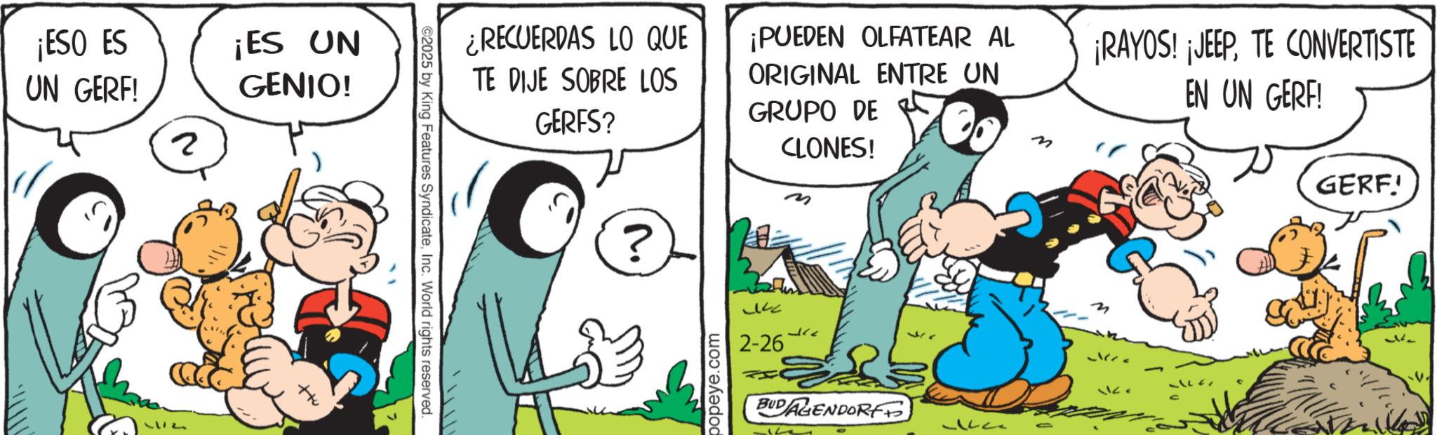 Gesture OCR: ¡ESO ES UN GERF! 2 ¡ES UN GENIO! ©2025 by King Features SyndicateInc. World rights reserved. ¿RECUERDAS LO QUE TE DIJE SOBRE LOS GERFS? ¡PUEDEN OLFATEAR AL ORIGINAL ENTRE UN GRUPO DE CLONES! M ? popeye.com ?? Jcz 2-26 BUDAGENDORF ¡RAYOS! ¡JEEPTE CONVERTISTE EN UN GERF! GERF! ¡ ESO ES UN GERF ! 2 ¡ ES UN GENIO ! © 2025 by King Features SyndicateInc. World rights reserved . ¿ RECUERDAS LO QUE TE DIJE SOBRE LOS GERFS ? ¡ PUEDEN OLFATEAR AL ORIGINAL ENTRE UN GRUPO DE CLONES ! M ? popeye.com ?? Jcz 2-26 BUDAGENDORF ¡ RAYOS ! ¡ JEEPTE CONVERTISTE EN UN GERF ! GERF !