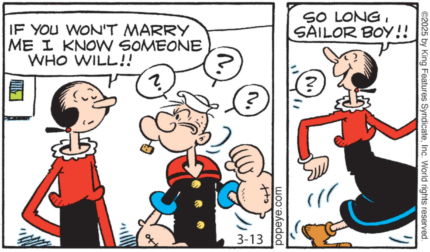 Animation OCR: IF YOU WON'T MARRY ME I KNOW SOMEONE WHO WILL!! SO LONGSAILOR BOY!! 2 3-13 popeye.com ? 'N ??? ©2025 by King Features SyndicateInc. World rights reserved. IF YOU WON'T MARRY ME I KNOW SOMEONE WHO WILL !! SO LONGSAILOR BOY !! 2 3-13 popeye.com ? ' N ??? © 2025 by King Features SyndicateInc. World rights reserved .