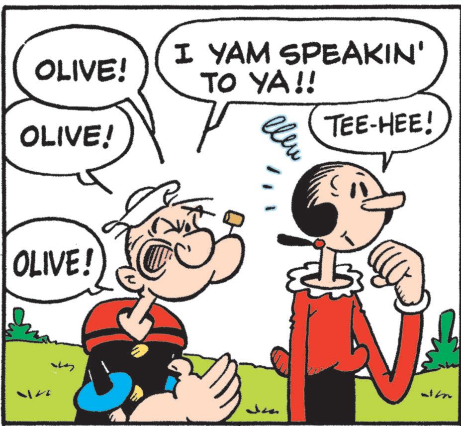 Comics OCR: OLIVE! OLIVE! OLIVE! ? I YAM SPEAKIN' TO YA!! elen TEE-HEE! Jimn OLIVE ! OLIVE ! OLIVE ! ? I YAM SPEAKIN ' TO YA !! elen TEE - HEE ! Jimn