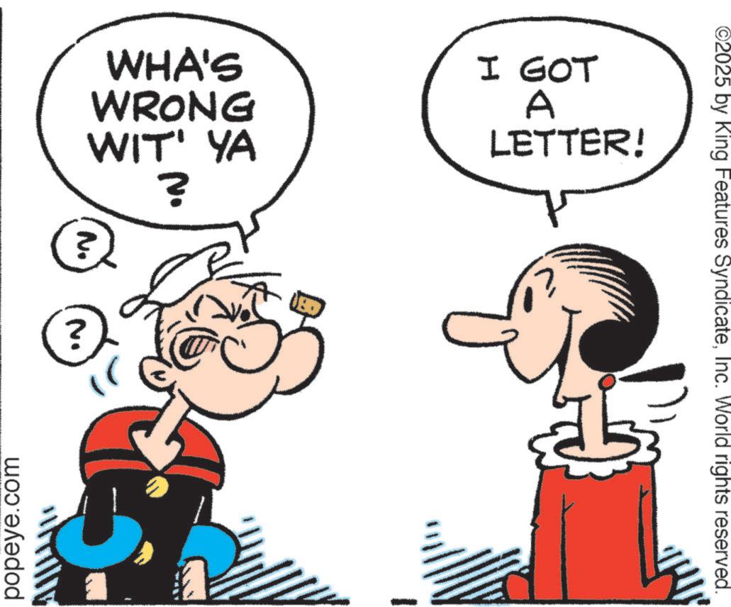 Clip art OCR: WHA'S WRONG WIT' YA I GOT A LETTER! N. ? popeye.com ©2025 by King Features SyndicateInc. World rights reserved. WHA'S WRONG WIT ' YA I GOT A LETTER ! N. ? popeye.com © 2025 by King Features SyndicateInc. World rights reserved .