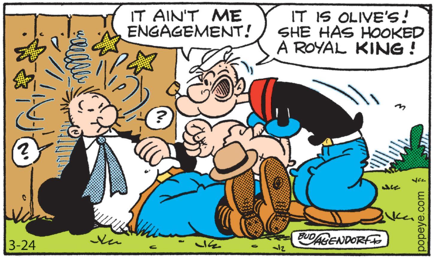 Animated cartoon OCR: 2 IT AIN'T ME ENGAGEMENT! IT IS OLIVE'S! SHE HAS HOOKED A ROYAL KING! ? Va 3-24 JE -12 BUDAGENDORFF ?? JCC Nce popeye.com 2 IT AIN'T ME ENGAGEMENT ! IT IS OLIVE'S ! SHE HAS HOOKED A ROYAL KING ! ? Va 3-24 JE -12 BUDAGENDORFF ?? JCC Nce popeye.com
