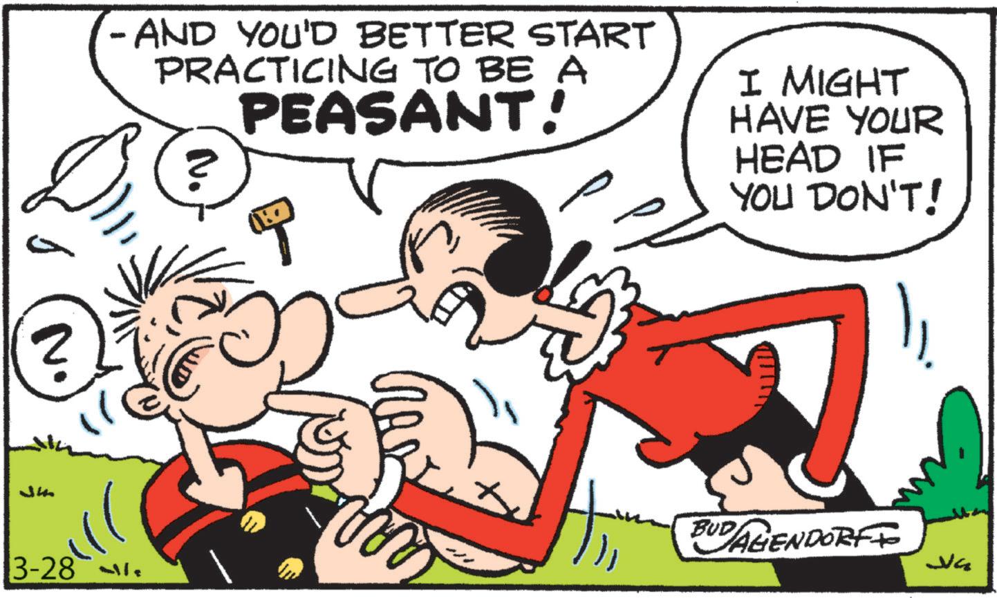 Comics OCR: Jh 3-28 - - AND YOU'D BETTER START PRACTICING TO BE A ? PEASANT! ? I MIGHT HAVE YOUR HEAD IF YOU DON'T! BUDAGENDORFF ???? Jh 3-28 - - AND YOU'D BETTER START PRACTICING TO BE A ? PEASANT ! ? I MIGHT HAVE YOUR HEAD IF YOU DON'T ! BUDAGENDORFF ????