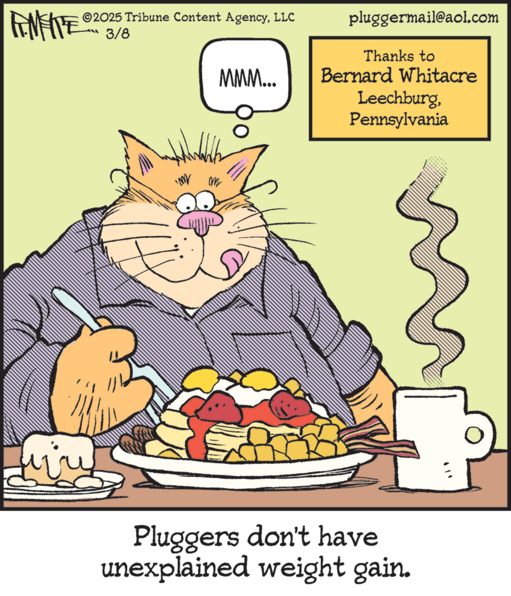 Breakfast OCR: TAMENTE 2025 Tribune Content AgencyLLC 3/8 M MMM... M pluggermail@aol.com Thanks to Bernard Whitacre LeechburgPennsylvania Pluggers don't have unexplained weight gain. • TAMENTE 2025 Tribune Content AgencyLLC 3/8 M MMM ... M pluggermail@aol.com Thanks to Bernard Whitacre LeechburgPennsylvania Pluggers don't have unexplained weight gain . •