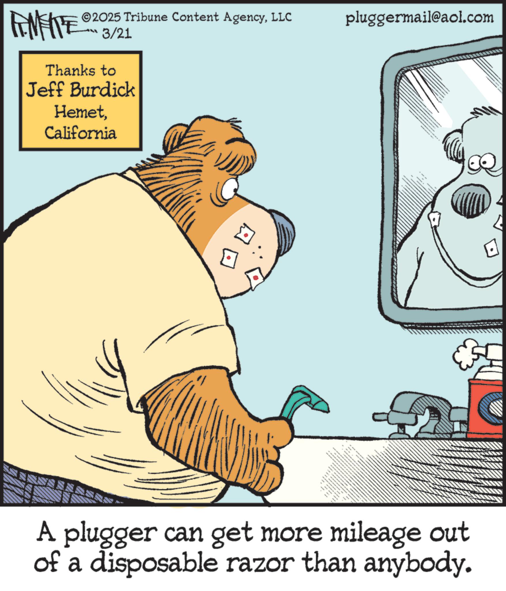 Fiction OCR: FEMEIE 2025 Tribune Content AgencyLLC ??? 3/21 Thanks to Jeff Burdick HemetCalifornia wwwww A plugger can get more mileage out of a disposable razor than anybody. pluggermail@aol.com FEMEIE 2025 Tribune Content AgencyLLC ??? 3/21 Thanks to Jeff Burdick HemetCalifornia wwwww A plugger can get more mileage out of a disposable razor than anybody . pluggermail@aol.com