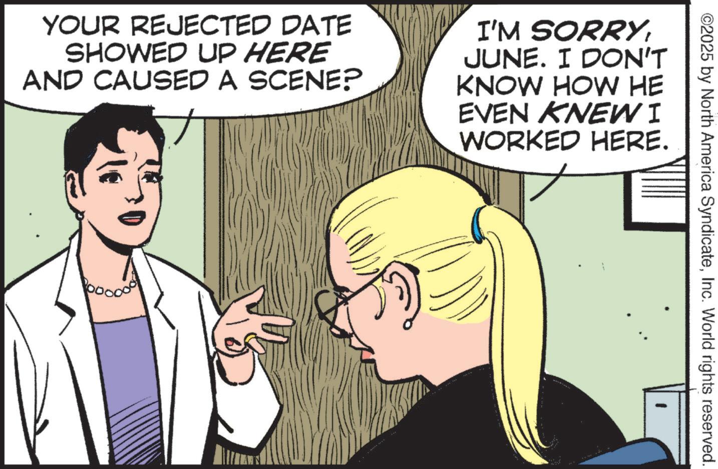 Photo caption OCR: ©2025 by North America SyndicateInc. World rights reserved. YOUR REJECTED DATE SHOWED UP HERE AND CAUSED A SCENE? I'M SORRYJUNE. I DON'T KNOW HOW HE EVEN KNEW I WORKED HERE. © 2025 by North America SyndicateInc. World rights reserved . YOUR REJECTED DATE SHOWED UP HERE AND CAUSED A SCENE ? I'M SORRYJUNE . I DON'T KNOW HOW HE EVEN KNEW I WORKED HERE .