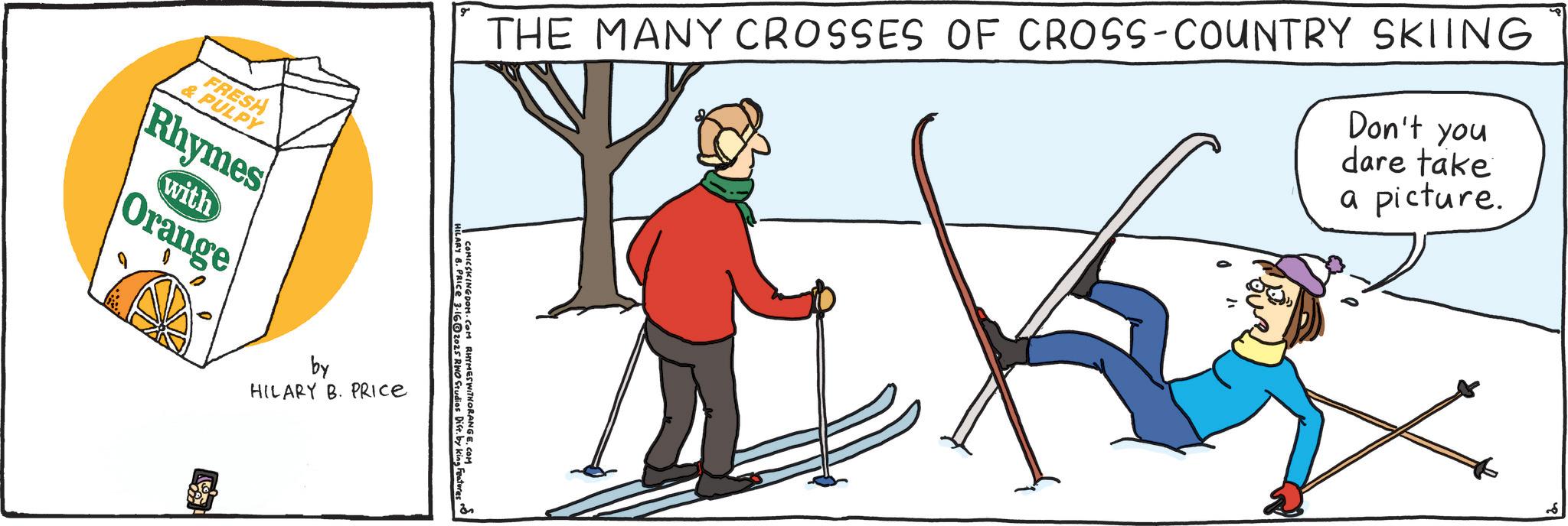 Ski Equipment OCR: FRESH & PULPY Rhymes with Orange g dare take a picture. THE MANY CROSSES OF CROSS-COUNTRY SKIING Don't you by HILARY B. PRICE HILARY 6. PRICE 3.162025 RWO Studios Dist. b RHYMES WITH ORANGECOM FRESH & PULPY Rhymes with Orange g dare take a picture . THE MANY CROSSES OF CROSS - COUNTRY SKIING Don't you by HILARY B. PRICE HILARY 6. PRICE 3.162025 RWO Studios Dist . b RHYMES WITH ORANGE