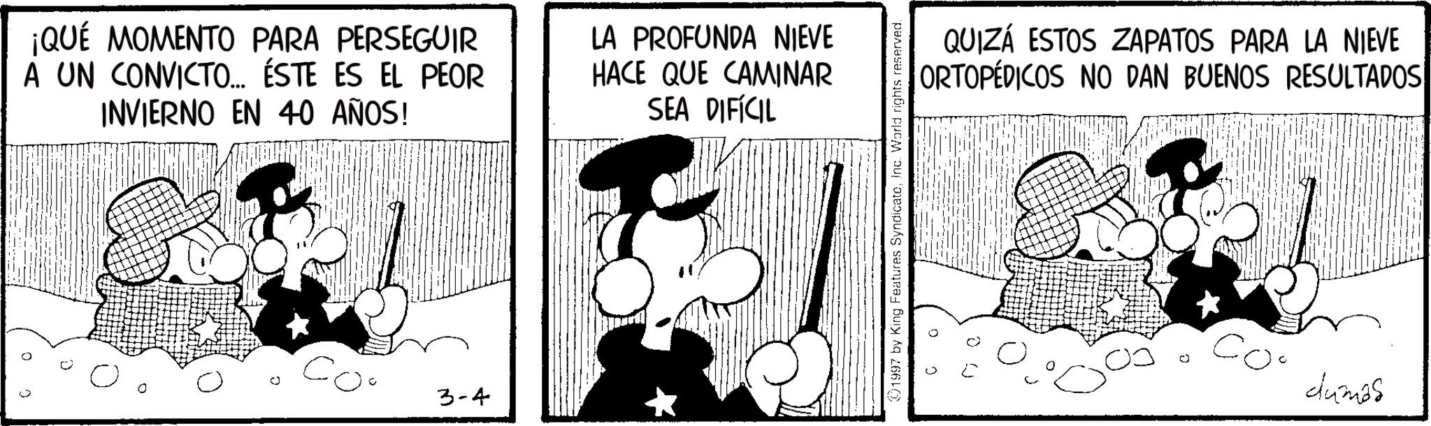 Comic book OCR: ¡QUÉ MOMENTO PARA PERSEGUIR A UN CONVICTO... ÉSTE ES EL PEOR INVIERNO EN 40 AÑOS! LA PROFUNDA NIEVE HACE QUE CAMINAR SEA DIFÍCIL 3-4 01997 by King Features SyndicateInc. World rights reserved. QUIZÁ ESTOS ZAPATOS PARA LA NIEVE ORTOPÉDICOS NO DAN BUENOS RESULTADOS dumas ¡ QUÉ MOMENTO PARA PERSEGUIR A UN CONVICTO ... ÉSTE ES EL PEOR INVIERNO EN 40 AÑOS ! LA PROFUNDA NIEVE HACE QUE CAMINAR SEA DIFÍCIL 3-4 01997 by King Features SyndicateInc. World rights reserved . QUIZÁ ESTOS ZAPATOS PARA LA NIEVE ORTOPÉDICOS NO DAN BUENOS RESULTADOS dumas