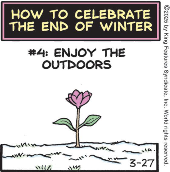 Poster OCR: HOW TO CELEBRATE THE END OF WINTER #4: ENJOY THE OUTDOORS W ?? ©2025 by King Features SyndicateInc. World rights reserved. 3-27 HOW TO CELEBRATE THE END OF WINTER # 4 : ENJOY THE OUTDOORS W ? ? © 2025 by King Features SyndicateInc. World rights reserved . 3-27