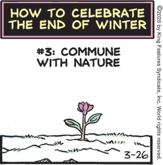 Poster OCR: HOW TO CELEBRATE THE END OF WINTER #3: COMMUNE WITH NATURE ©2025 by King Features SyndicateInc. World rights reserved. Im 3-26 HOW TO CELEBRATE THE END OF WINTER # 3 : COMMUNE WITH NATURE © 2025 by King Features SyndicateInc. World rights reserved . Im 3-26