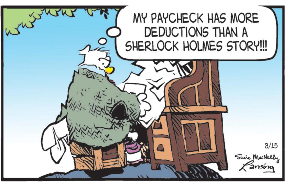 Beak OCR: MY PAYCHECK HAS MORE DEDUCTIONS THAN A SHERLOCK HOLMES STORY!!!! 3/15 Susie MacNelly Lansing MY PAYCHECK HAS MORE DEDUCTIONS THAN A SHERLOCK HOLMES STORY !!!! 3/15 Susie MacNelly Lansing
