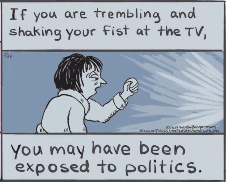 Photo caption OCR: If you are trembling and shaking your fist at the TV3/24 2025 Isabella Bannerman SIXCHIXO2025 king Features SyndicateInc. You may have been exposed to politics. If you are trembling and shaking your fist at the TV3/24 2025 Isabella Bannerman SIXCHIXO2025 king Features SyndicateInc. You may have been exposed to politics .