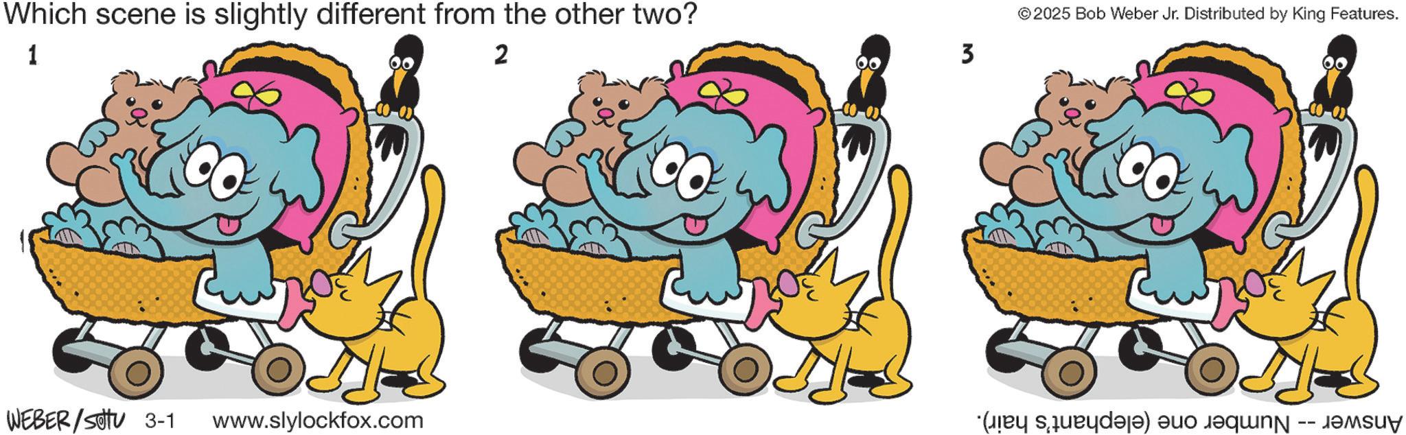 Fiction OCR: Which scene is slightly different from the other two? 2 ©2025 Bob Weber Jr. Distributed by King Features. 3 WEBER/Set 3-1 www.slylockfox.com ·(Iiey siueudeje) euo equnN -- Jemsuy Which scene is slightly different from the other two ? 2 © 2025 Bob Weber Jr. Distributed by King Features . 3 WEBER / Set 3-1 www.slylockfox.com · ( Iiey siueudeje ) euo equnN -- Jemsuy