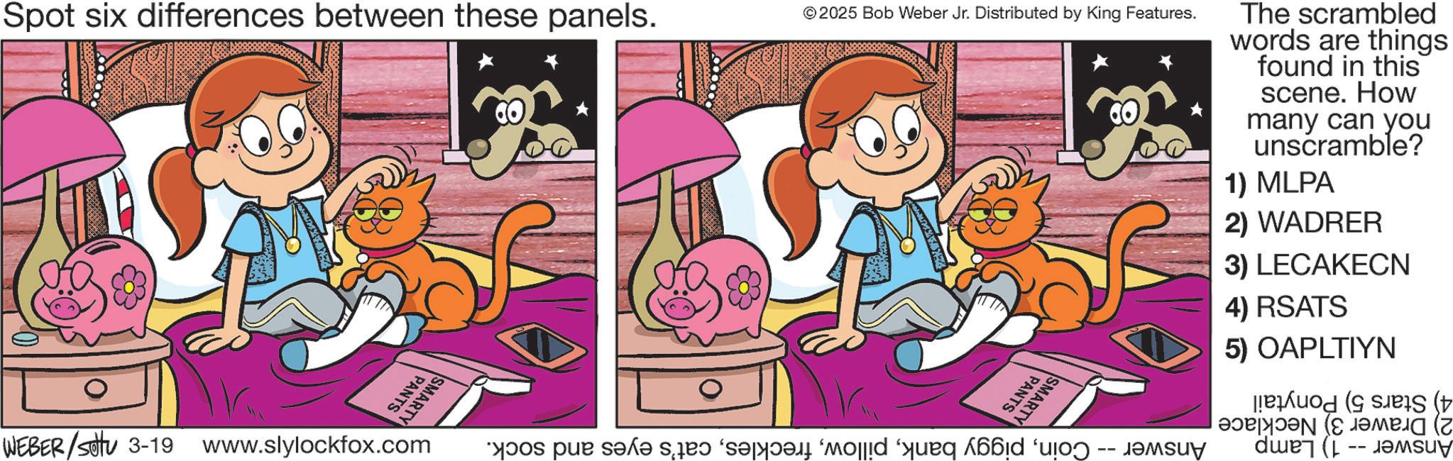 Fiction OCR: Spot six differences between these panels. PANTS SMARTY WEBER /sottu 3-19 www.slylockfox.com © 2025 Bob Weber Jr. Distributed by King Features. PANTS SMARTY bas par sake van “s?d? “mo¡¡¡d ‘âuéq á??d ‘u? The scrambled words are things found in this scene. How many can you unscramble? 1) MLPA 2) WADRER 3) LECAKECN 4) RSATS 5) OAPLTIYN -- ???? ( Spot six differences between these panels . PANTS SMARTY WEBER / sottu 3-19 www.slylockfox.com © 2025 Bob Weber Jr. Distributed by King Features . PANTS SMARTY bas par sake van “ s?d? “ mo¡¡¡d ‘ âuéq á??d ‘ u? The scrambled words are things found in this scene . How many can you unscramble ? 1 ) MLPA 2 ) WADRER 3 ) LECAKECN 4 ) RSATS 5 ) OAPLTIYN -- ???? (