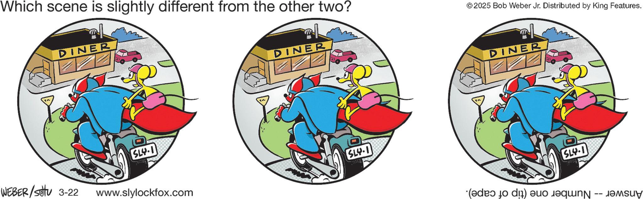 Fiction OCR: Which scene is slightly different from the other two? DINER © 2025 Bob Weber Jr. Distributed by King Features. SLY-1 DINER SLY.1 WEBER / sotu 3-22 www.slylockfox.com DINER [SLY.1) “(?de? to di) e Which scene is slightly different from the other two ? DINER © 2025 Bob Weber Jr. Distributed by King Features . SLY - 1 DINER SLY.1 WEBER / sotu 3-22 www.slylockfox.com DINER [ SLY.1 ) “ ( ?de? to di ) e