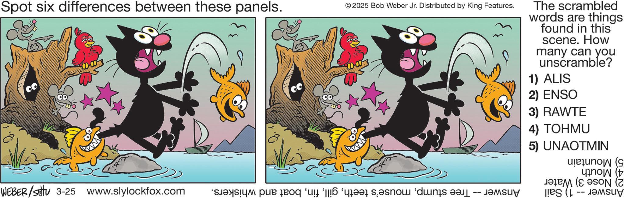 Fictional character OCR: Spot six differences between these panels. © 2025 Bob Weber Jr. Distributed by King Features. WEBER/setu 3-25 www.slylockfox.com a par og ‘u! ‘[[6 “q? s?snow ‘dwns ??n -- d?m The scrambled words are things found in this scene. How many can you unscramble? 1) ALIS 2) ENSO 3) RAWTE 4) TOHMU 5) UNAOTMIN ( qino (? (Z Spot six differences between these panels . © 2025 Bob Weber Jr. Distributed by King Features . WEBER / setu 3-25 www.slylockfox.com a par og ‘ u ! ‘ [ [ 6 “ q? s?snow ‘ dwns ??n -- d?m The scrambled words are things found in this scene . How many can you unscramble ? 1 ) ALIS 2 ) ENSO 3 ) RAWTE 4 ) TOHMU 5 ) UNAOTMIN ( qino ( ? ( Z