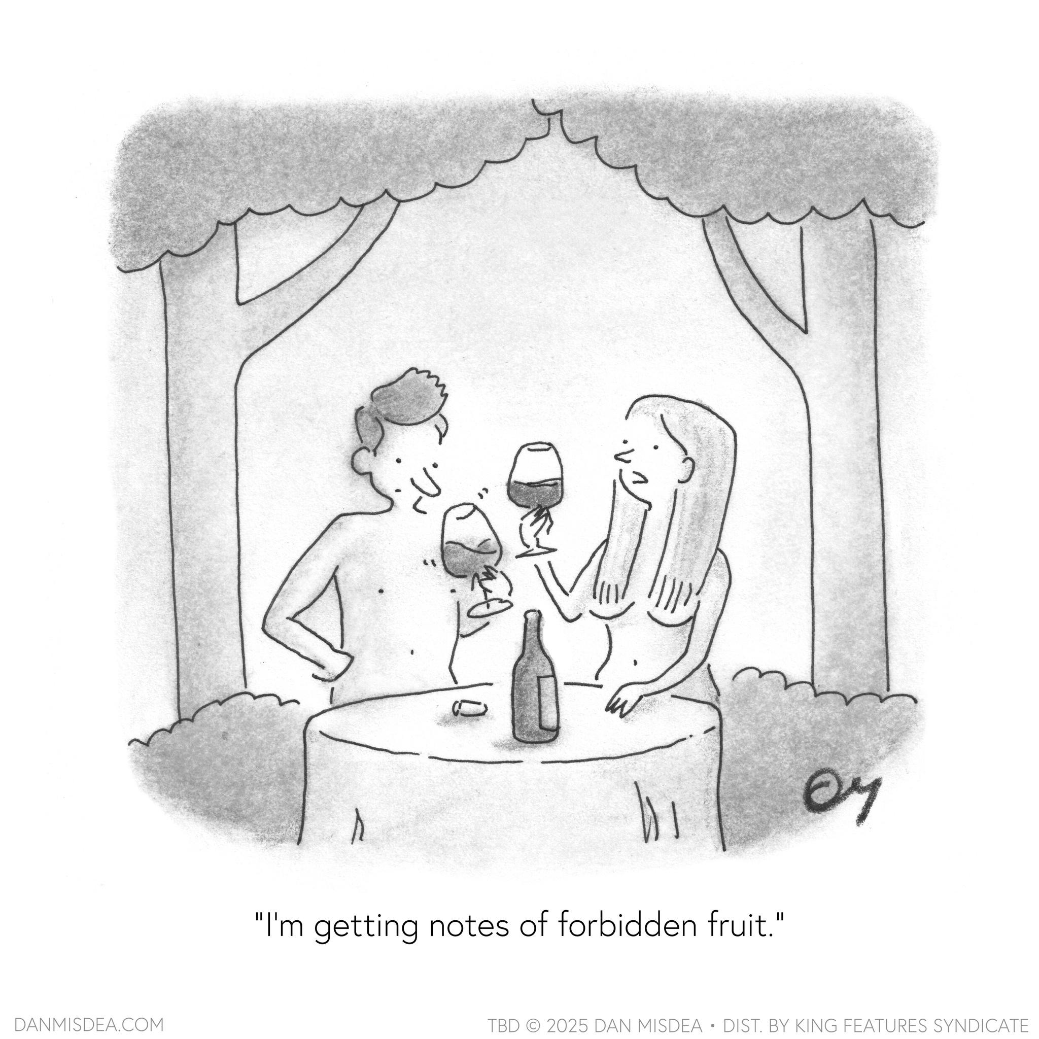 Wine OCR: DANMISDEA.COM "I'm getting notes of forbidden fruit." TBD 2025 DAN MISDEA • DIST. BY KING FEATURES SYNDICATE DANMISDEA.COM " I'm getting notes of forbidden fruit . " TBD 2025 DAN MISDEA • DIST . BY KING FEATURES SYNDICATE