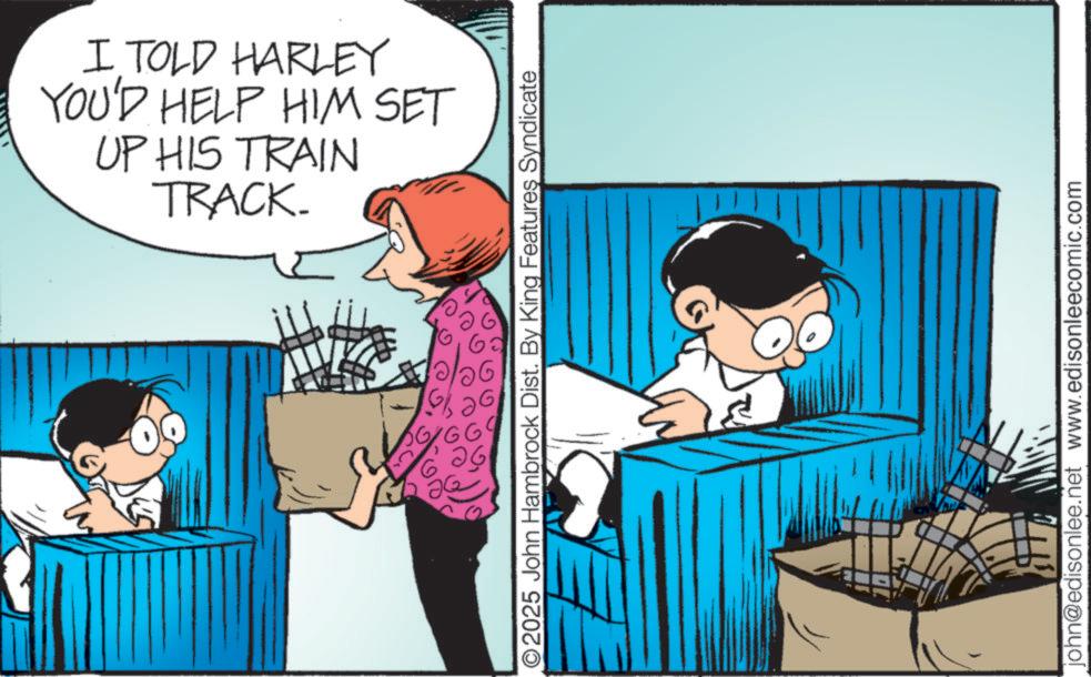 Fictional character OCR: I TOLD HARLEY YOU'D HELP HIM SET UP HIS TRAIN TRACK. ©2025 John Hambrock Dist. By King Features Syndicate john@edisonlee.net www.edisonleecomic.com I TOLD HARLEY YOU'D HELP HIM SET UP HIS TRAIN TRACK . © 2025 John Hambrock Dist . By King Features Syndicate john@edisonlee.net www.edisonleecomic.com