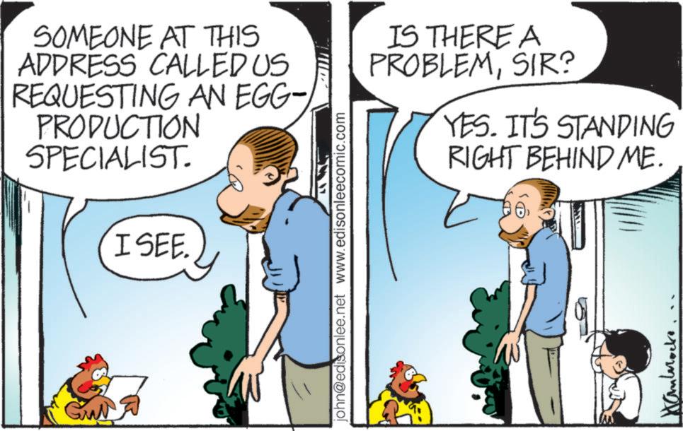 Pleased OCR: SOMEONE AT THIS ADDRESS CALLED US REQUESTING AN EGG- PRODUCTION SPECIALIST. I SEE. john@edisonlee.net www.edisonleecomic.com IS THERE A PROBLEMSIR? YES. IT'S STANDING RIGHT BEHIND ME. Hammocks SOMEONE AT THIS ADDRESS CALLED US REQUESTING AN EGG- PRODUCTION SPECIALIST . I SEE . john@edisonlee.net www.edisonleecomic.com IS THERE A PROBLEMSIR ? YES . IT'S STANDING RIGHT BEHIND ME . Hammocks