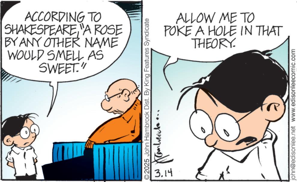 Animated cartoon OCR: ACCORDING TO SHAKESPEAREA ROSE BY ANY OTHER NAME WOULD SMELL AS SWEET." ALLOW ME TO POKE A HOLE IN THAT THEORY. 2025 John Hambrock Dist. By King Features Syndicate 3.14 john@edisonlee.net www.edisonleecomic.com ACCORDING TO SHAKESPEAREA ROSE BY ANY OTHER NAME WOULD SMELL AS SWEET . " ALLOW ME TO POKE A HOLE IN THAT THEORY . 2025 John Hambrock Dist . By King Features Syndicate 3.14 john@edisonlee.net www.edisonleecomic.com